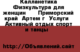 Калланетика.Физкультура для женщин)). - Приморский край, Артем г. Услуги » Активный отдых,спорт и танцы   